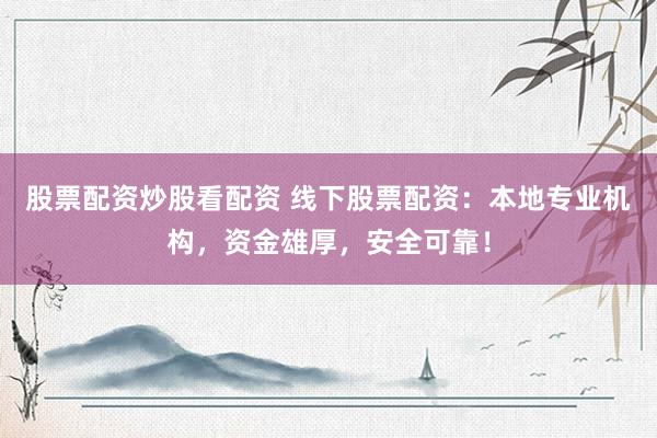 股票配资炒股看配资 线下股票配资：本地专业机构，资金雄厚，安全可靠！