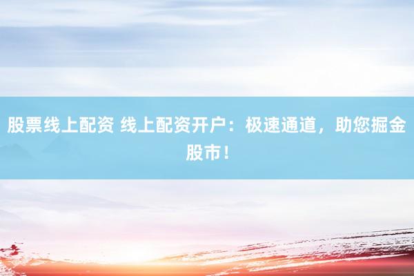 股票线上配资 线上配资开户：极速通道，助您掘金股市！