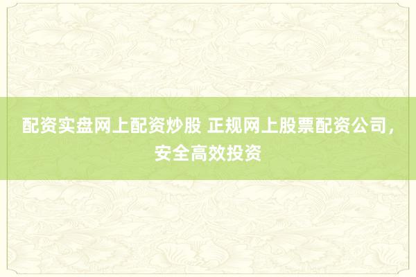 配资实盘网上配资炒股 正规网上股票配资公司，安全高效投资