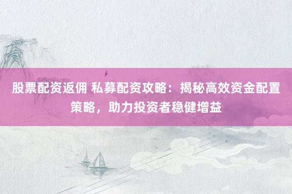 股票配资返佣 私募配资攻略：揭秘高效资金配置策略，助力投资者稳健增益