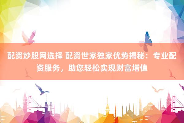 配资炒股网选择 配资世家独家优势揭秘：专业配资服务，助您轻松实现财富增值