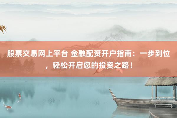 股票交易网上平台 金融配资开户指南：一步到位，轻松开启您的投资之路！