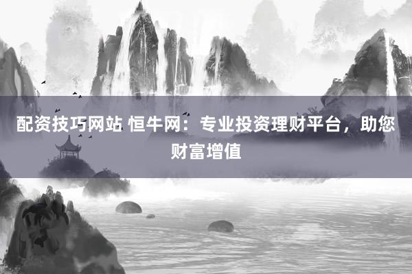 配资技巧网站 恒牛网：专业投资理财平台，助您财富增值