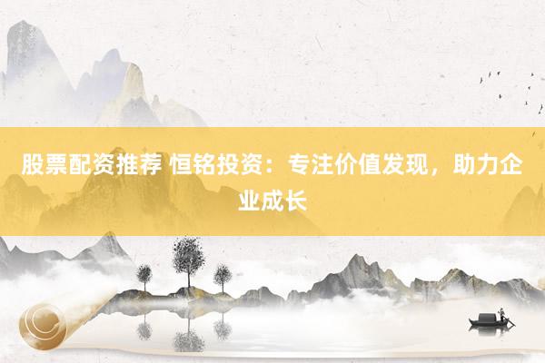 股票配资推荐 恒铭投资：专注价值发现，助力企业成长