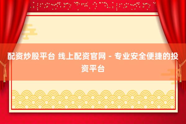 配资炒股平台 线上配资官网 - 专业安全便捷的投资平台