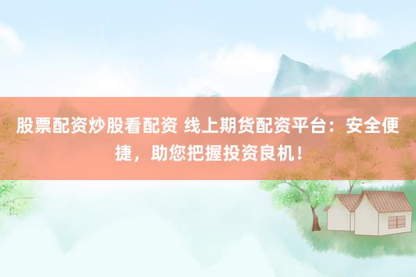 股票配资炒股看配资 线上期货配资平台：安全便捷，助您把握投资良机！