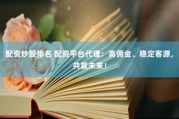配资炒股排名 配资平台代理:高佣金、稳定客源,共赢未来!