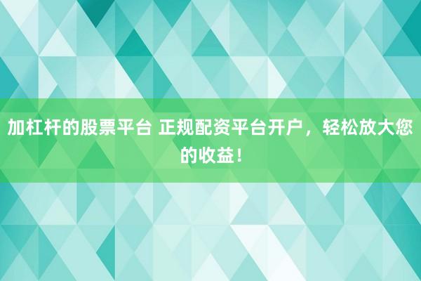 加杠杆的股票平台 正规配资平台开户，轻松放大您的收益！
