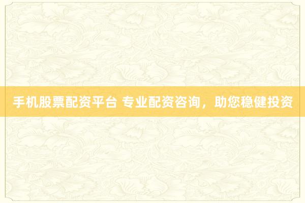 手机股票配资平台 专业配资咨询，助您稳健投资