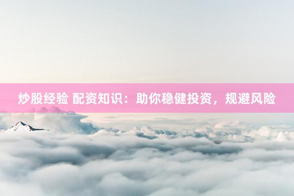 炒股经验 配资知识：助你稳健投资，规避风险