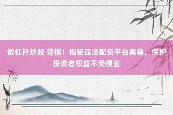 做杠杆炒股 警惕！揭秘违法配资平台黑幕，保护投资者权益不受侵害