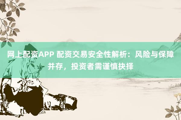 网上配资APP 配资交易安全性解析：风险与保障并存，投资者需谨慎抉择