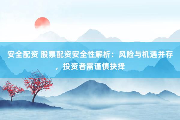 安全配资 股票配资安全性解析：风险与机遇并存，投资者需谨慎抉择
