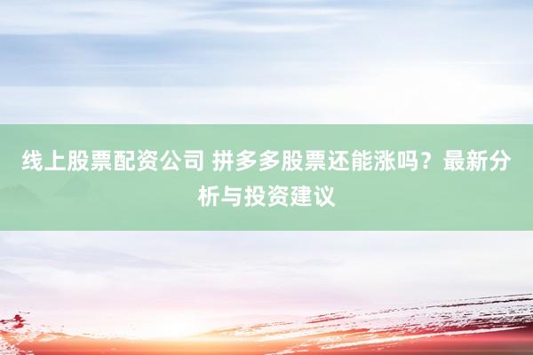 线上股票配资公司 拼多多股票还能涨吗？最新分析与投资建议