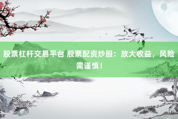 股票杠杆交易平台 股票配资炒股:放大收益,风险需谨慎!