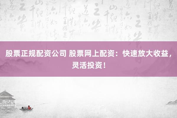 股票正规配资公司 股票网上配资:快速放大收益,灵活投资!