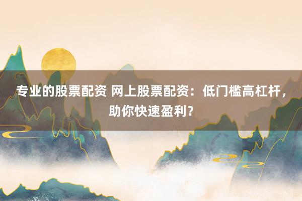 专业的股票配资 网上股票配资:低门槛高杠杆,助你快速盈利?