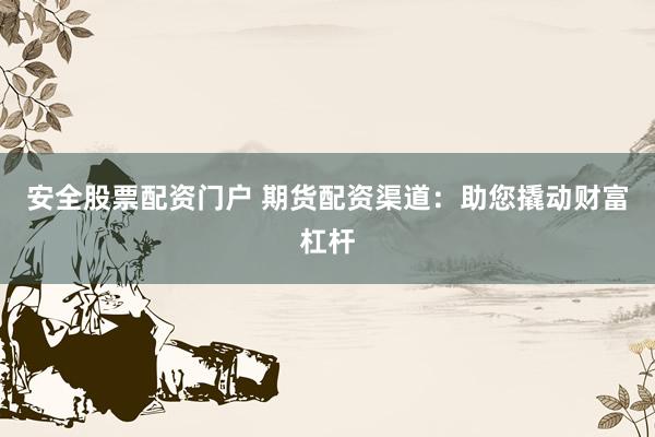 安全股票配资门户 期货配资渠道：助您撬动财富杠杆