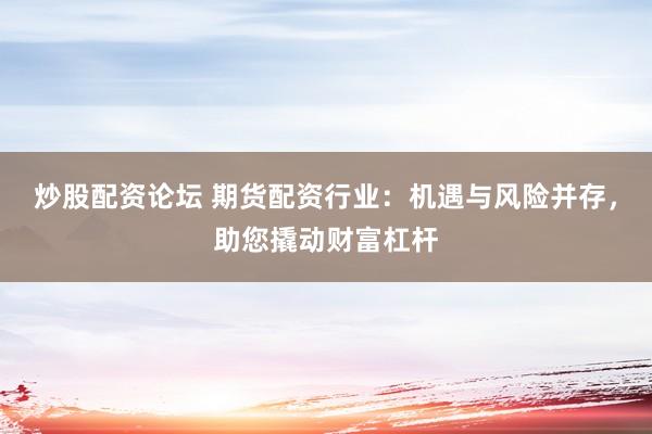炒股配资论坛 期货配资行业：机遇与风险并存，助您撬动财富杠杆