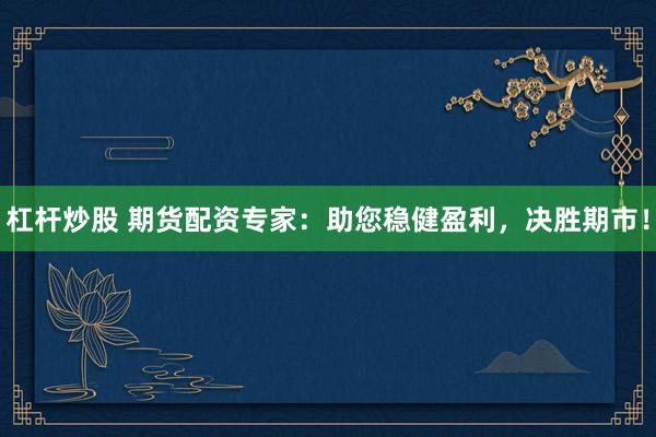 杠杆炒股 期货配资专家：助您稳健盈利，决胜期市！