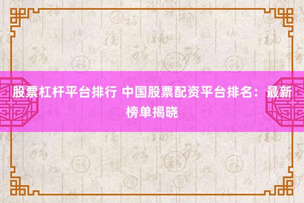 股票杠杆平台排行 中国股票配资平台排名:最新榜单揭晓