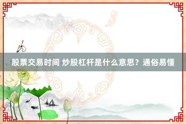 股票交易时间 炒股杠杆是什么意思?通俗易懂