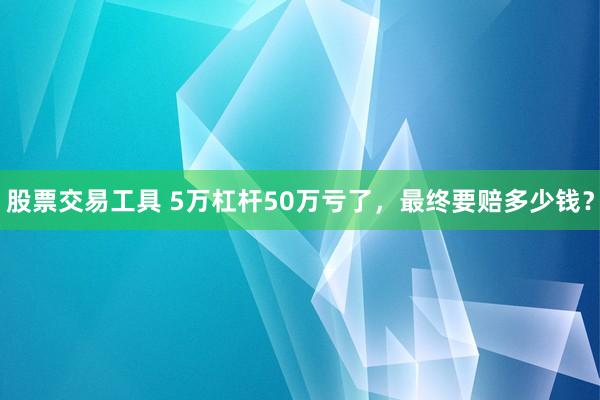 股票交易工具 5万杠杆50万亏了，最终要赔多少钱？