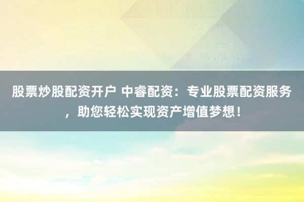 股票炒股配资开户 中睿配资：专业股票配资服务，助您轻松实现资产增值梦想！