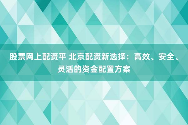 股票网上配资平 北京配资新选择：高效、安全、灵活的资金配置方案