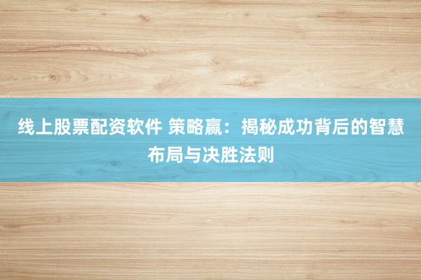 线上股票配资软件 策略赢：揭秘成功背后的智慧布局与决胜法则